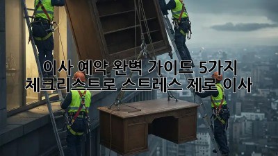 이사 예약 완벽 가이드: 5가지 체크리스트로 스트레스 제로 이사!